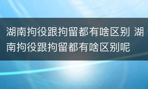 湖南拘役跟拘留都有啥区别 湖南拘役跟拘留都有啥区别呢