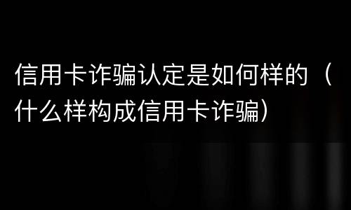 信用卡诈骗认定是如何样的（什么样构成信用卡诈骗）