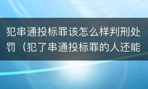 犯串通投标罪该怎么样判刑处罚（犯了串通投标罪的人还能投标吗）