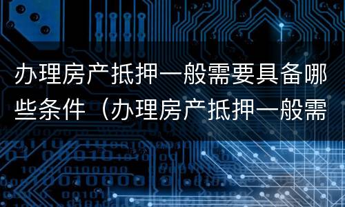 办理房产抵押一般需要具备哪些条件（办理房产抵押一般需要具备哪些条件和条件）