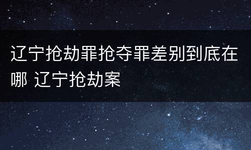 辽宁抢劫罪抢夺罪差别到底在哪 辽宁抢劫案