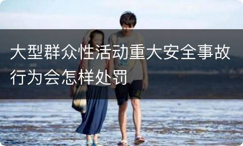 大型群众性活动重大安全事故行为会怎样处罚