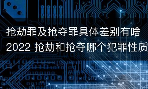 抢劫罪及抢夺罪具体差别有啥2022 抢劫和抢夺哪个犯罪性质严重