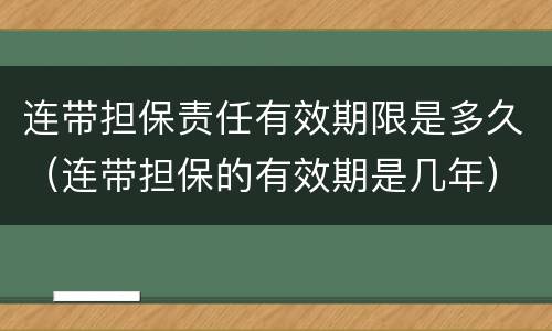 连带担保责任有效期限是多久（连带担保的有效期是几年）