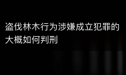 盗伐林木行为涉嫌成立犯罪的大概如何判刑