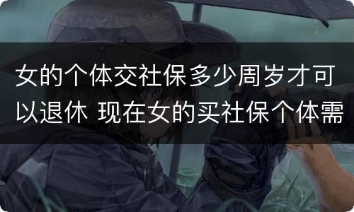 女的个体交社保多少周岁才可以退休 现在女的买社保个体需要多少岁退休