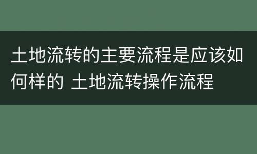 土地流转的主要流程是应该如何样的 土地流转操作流程