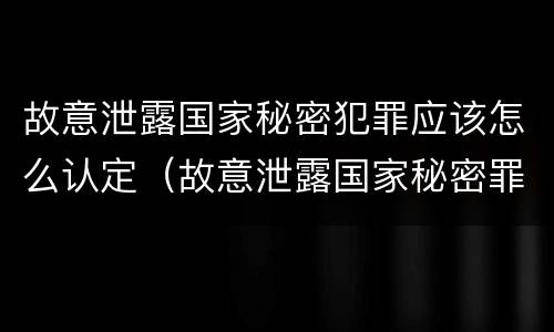故意泄露国家秘密犯罪应该怎么认定（故意泄露国家秘密罪是行为犯吗）