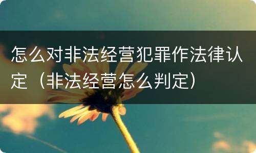怎么对非法经营犯罪作法律认定（非法经营怎么判定）
