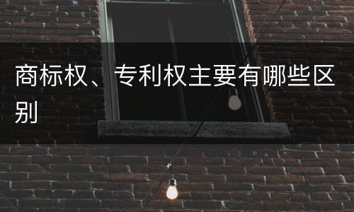 商标权、专利权主要有哪些区别