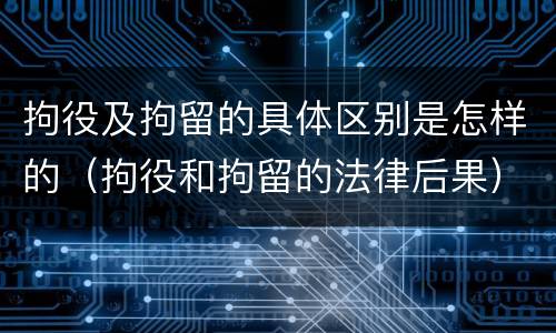 拘役及拘留的具体区别是怎样的（拘役和拘留的法律后果）