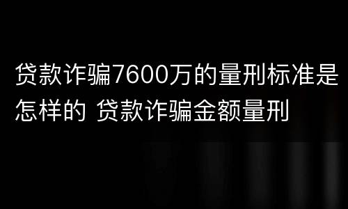 贷款诈骗7600万的量刑标准是怎样的 贷款诈骗金额量刑
