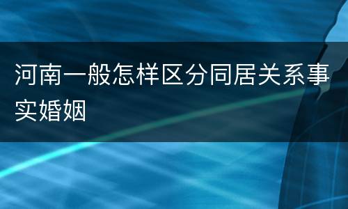 河南一般怎样区分同居关系事实婚姻