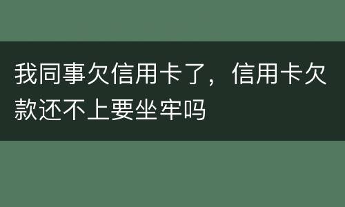 我同事欠信用卡了，信用卡欠款还不上要坐牢吗