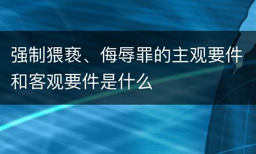 强制猥亵、侮辱罪的主观要件和客观要件是什么