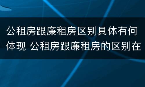 公租房跟廉租房区别具体有何体现 公租房跟廉租房的区别在哪里