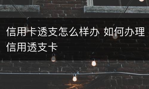 信用卡透支怎么样办 如何办理信用透支卡