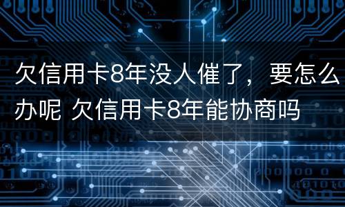 欠信用卡8年没人催了，要怎么办呢 欠信用卡8年能协商吗