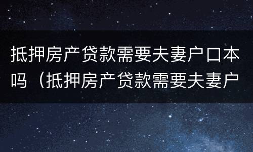 抵押房产贷款需要夫妻户口本吗（抵押房产贷款需要夫妻户口本吗）