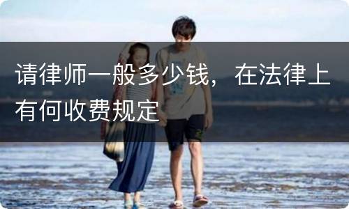 请律师一般多少钱，在法律上有何收费规定