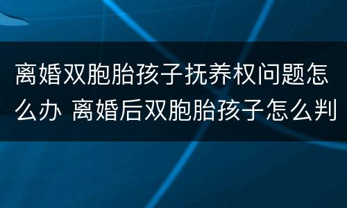 离婚双胞胎孩子抚养权问题怎么办 离婚后双胞胎孩子怎么判