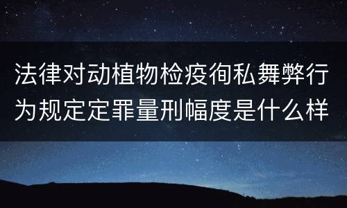 法律对动植物检疫徇私舞弊行为规定定罪量刑幅度是什么样