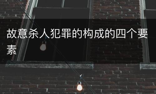 故意杀人犯罪的构成的四个要素