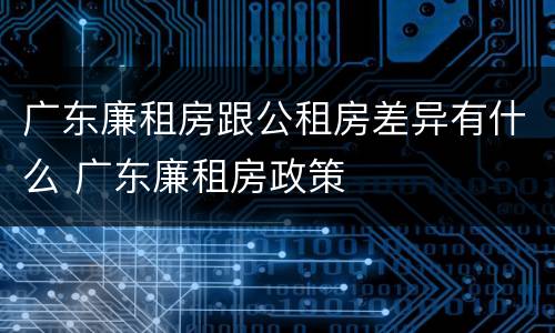 广东廉租房跟公租房差异有什么 广东廉租房政策