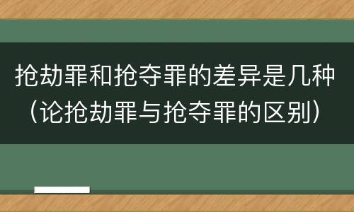 抢劫罪和抢夺罪的差异是几种（论抢劫罪与抢夺罪的区别）