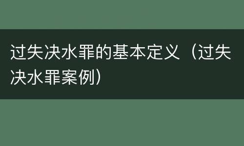 过失决水罪的基本定义（过失决水罪案例）