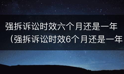 强拆诉讼时效六个月还是一年（强拆诉讼时效6个月还是一年）