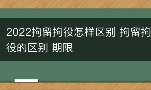 2022拘留拘役怎样区别 拘留拘役的区别 期限