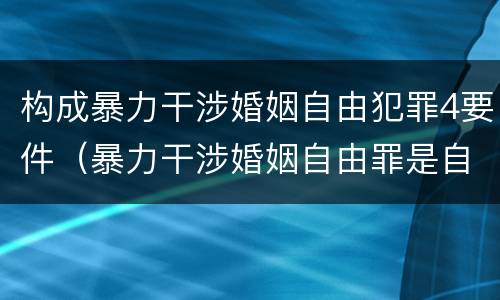 构成暴力干涉婚姻自由犯罪4要件（暴力干涉婚姻自由罪是自诉还是公诉）