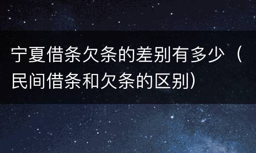 宁夏借条欠条的差别有多少（民间借条和欠条的区别）