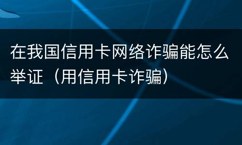 在我国信用卡网络诈骗能怎么举证（用信用卡诈骗）