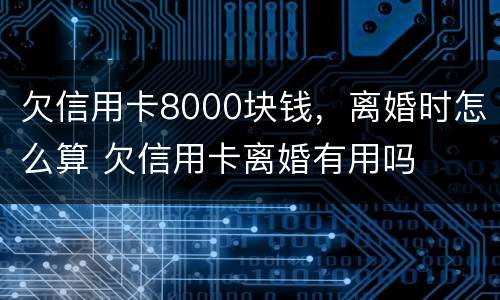 欠信用卡8000块钱，离婚时怎么算 欠信用卡离婚有用吗