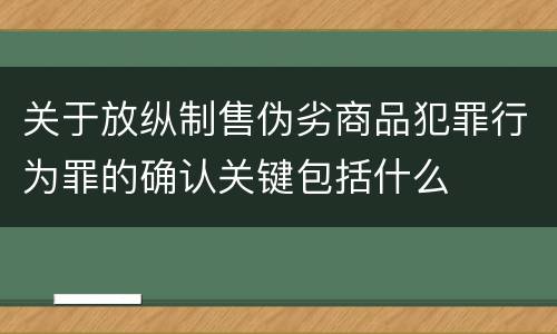 关于放纵制售伪劣商品犯罪行为罪的确认关键包括什么