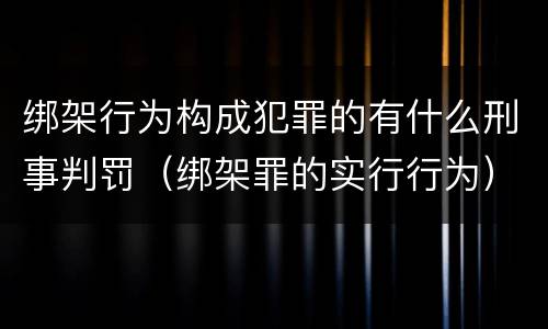 绑架行为构成犯罪的有什么刑事判罚（绑架罪的实行行为）