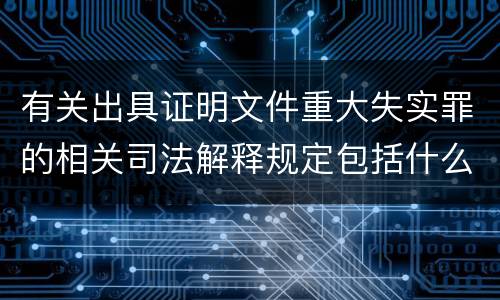 有关出具证明文件重大失实罪的相关司法解释规定包括什么内容