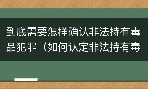 到底需要怎样确认非法持有毒品犯罪（如何认定非法持有毒品罪）