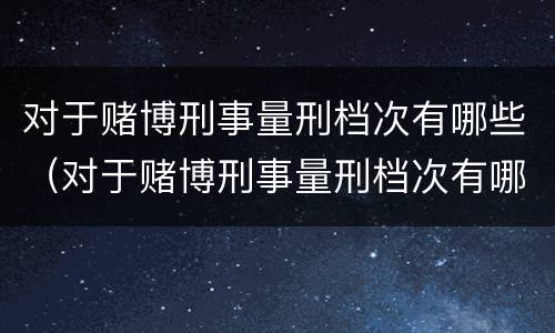 对于赌博刑事量刑档次有哪些（对于赌博刑事量刑档次有哪些处罚）