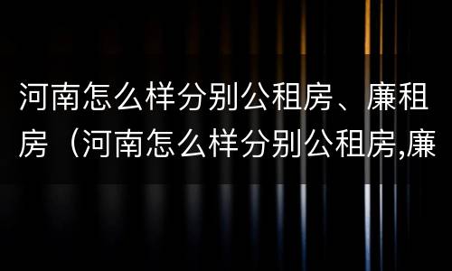 河南怎么样分别公租房、廉租房（河南怎么样分别公租房,廉租房呢）