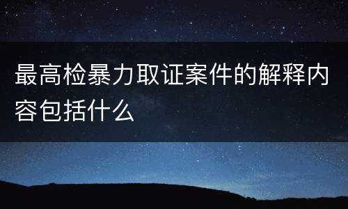 最高检暴力取证案件的解释内容包括什么