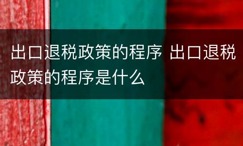 出口退税政策的程序 出口退税政策的程序是什么