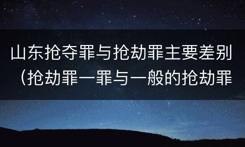 山东抢夺罪与抢劫罪主要差别（抢劫罪一罪与一般的抢劫罪区别）