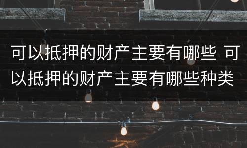 可以抵押的财产主要有哪些 可以抵押的财产主要有哪些种类
