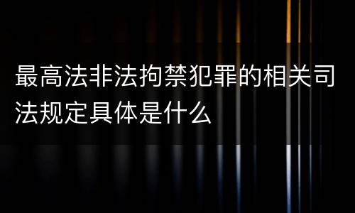 最高法非法拘禁犯罪的相关司法规定具体是什么
