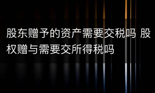 股东赠予的资产需要交税吗 股权赠与需要交所得税吗