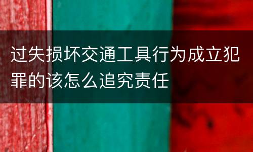 过失损坏交通工具行为成立犯罪的该怎么追究责任