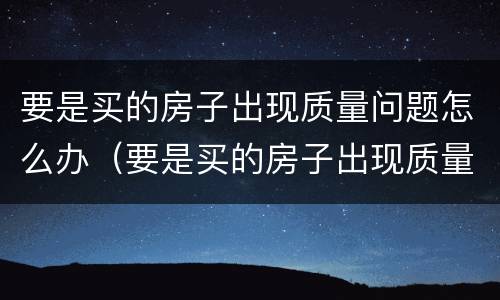 要是买的房子出现质量问题怎么办（要是买的房子出现质量问题怎么办理）